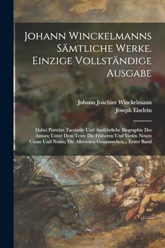 Johann Winckelmanns Sämtliche Werke. Einzige Vollständige Ausgabe: Dabei Porträts. Facsimile Und Ausführliche Biographie Des Autors; Unter Dem Texte ... Die Allerwärts Gesammelten... Erster Band