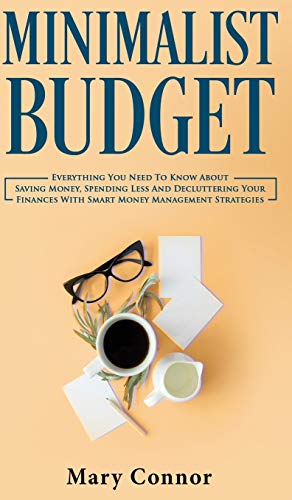 Minimalist Budget: Everything You Need To Know About Saving Money, Spending Less And Decluttering Your Finances With Smart Money Management Strategies