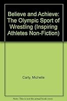 Believe And Achieve: The Olympic Sport Of Wrestling (Inspiring Athletes Non Fiction) 1574719246 Book Cover