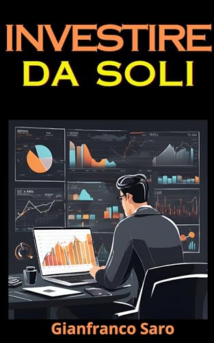 Investire da Soli: Gestisci gli Investimenti Finanziari e il Trading in Autonomia, Prendi il Controllo e Realizza il Tuo Successo