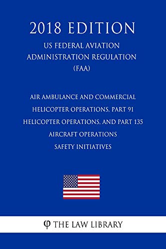 Air Ambulance and Commercial Helicopter Operations, Part 91 Helicopter Operations, and Part 135 Aircraft Operations - Safety Initiatives (US Federal Aviation ... (FAA) (2018 Edi (English Edition)