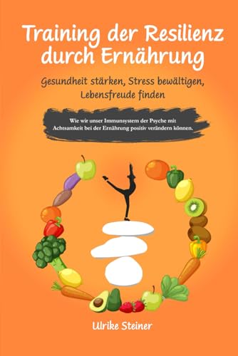 Training der Resilienz durch Ernährung: Gesundheit stärken, Stress bewältigen, Lebensfreude finden: Wie wir unser Immunsystem der Psyche mit Achtsamkeit bei der Ernährung positiv verändern können
