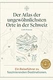 Der Atlas der ungewöhnlichsten Orte in der Schweiz: Ein Reiseführer zu faszinierenden Destinationen. Der ultimative Guide für Entdecker und Bergfreunde. Das perfekte Geschenk für Schweiz-Urlauber