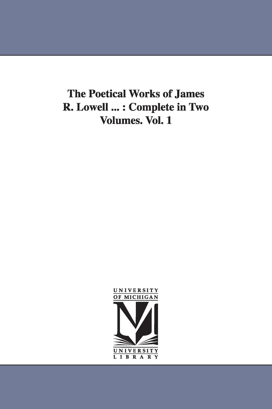 The poetical works of James R. Lowell ... : complete in two volumes.: Complete in Two Volumes. Vol. 1 (Michigan Historical Reprint)
