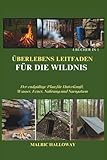 ÜBERLEBENS LEITFADEN FÜR DIE WILDNIS: Der endgültige Plan für Unterkunft, Wasser, Feuer, Nahrung und Navigation