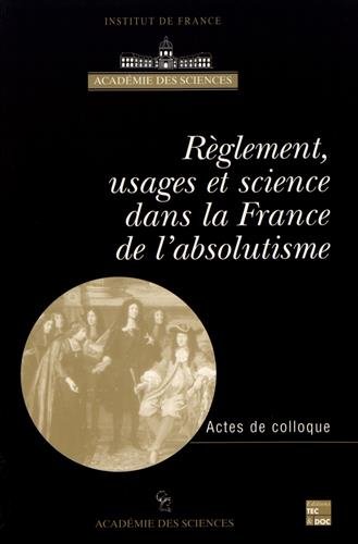 Réglement, usages et science dans la France de l'absolutisme : Actes du colloque international, Paris 8-10 juin 1999