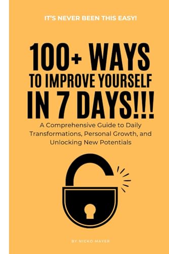 100+ Ways to Improve Yourself in 7 Days: A Comprehensive Guide to Daily Transformations, Personal Growth, and Unlocking New Potentials