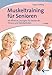 Muskeltraining für Senioren: 99 effektive Übungen für bleibende Fitness und Wohlbefinden