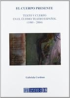 El cuerpo presente: texto y cuerpoen el ultimo teatro español 1980-2004 [Dec 01, 2008] Cordone, Gabriela 8479560495 Book Cover