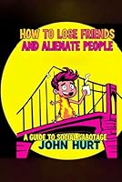 HOW TO LOSE FRIENDS AND ALIENATE PEOPLE: A GUIDE TO SOCIAL SABOTAGE B0F66V5CK6 Book Cover