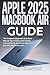 Apple 2025 MacBook Air Guide: The Complete Beginners & Seniors Manual Tips & Tricks with Simple Instructions to Advanced Users and Operate macOS like a pro