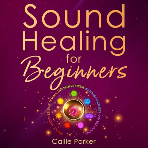 Sound Healing for Beginners: Reduce Anxiety, Release Trauma, and Relieve Stress with Easy Exercises and Meditations -- Callie Parker episode artwork
