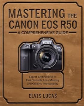 Mastering the Canon EOS R50 – A Comprehensive Guide: Expert Techniques for Fast Controls, Lens Mastery, and Creative Photography
