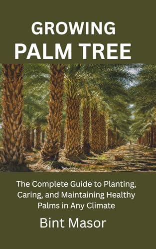 GROWING PALM TREE: The Complete Guide to Planting, Caring, and Maintaining Healthy Palms in Any Climate