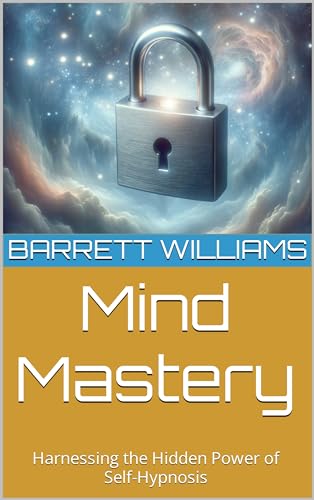 Mind Mastery: Harnessing the Hidden Power of Self-Hypnosis (Mindscapes: Navigating the Terrain of Hy