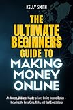 The Ultimate Beginner’s Guide to Making Money Online: An Honest, Unbiased Guide to Every Online Income Option — Including the Pros, Cons, Risks, and Real Expectations