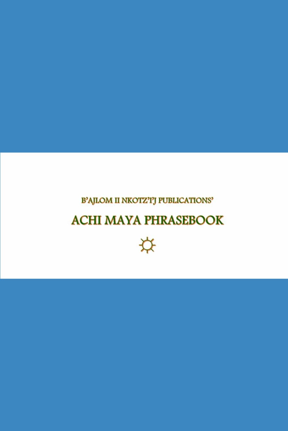B’ajlom ii Nkotz’i’j Publications’ Achi Maya Phrasebook: Ideal for Traveling to the Department of Baja Verapaz in Guatemala