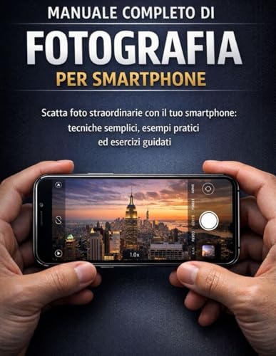Manuale completo di fotografia per smartphone: Scatta foto straordinarie con il tuo smartphone: tecniche semplici, esempi pratici ed esercizi guidati