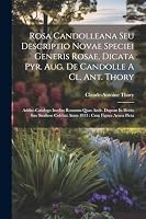 Rosa Candolleana Seu Descriptio Novae Speciei Generis Rosae, Dicata Pyr. Aug. De Candolle A Cl. Ant. Thory: Addito Catalogo Inedito Rosarum Quas Andr. ... Colebat Anno 1813: Cum Figura Aenea Picta 1022402366 Book Cover