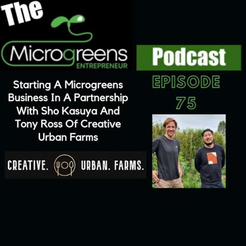 Ep 75: Starting A Microgreens Business In A Partnership With Sho Kasuya And Tony Ross Of Creative Urban Farms