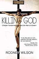 Killing God: Christian Fundamentalism and the Rise of Atheism 1492165298 Book Cover