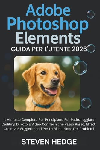 Adobe Photoshop Elements Guida Per L'utente 2026: Il Manuale Completo Per Principianti Per Padroneggiare L'editing Di Foto E Video Con Tecniche Passo ... Suggerimenti Per La Risoluzione Dei Problemi