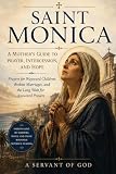 SAINT MONICA: A MOTHER'S GUIDE TO PRAYER, INTERCESSION, AND HOPE: Prayers for Wayward Children, Broken Marriages, and the Long Wait for Answered Prayers