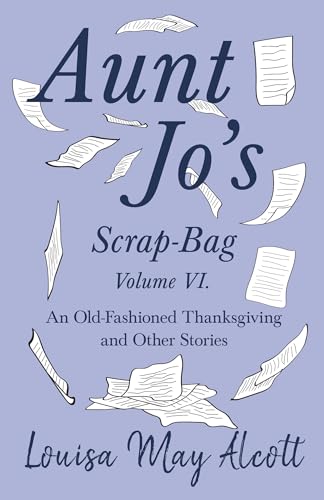Aunt Jo'S Scrap-Bag Volume Vi: An Old-Fashioned Thanksgiving, And Other Stories: 6