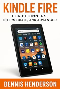 KINDLE FIRE FOR BEGINNERS, INTERMEDIATE & ADVANCED: The Complete Step-by-Step Guide to Mastering Your Amazon Fire Tablet