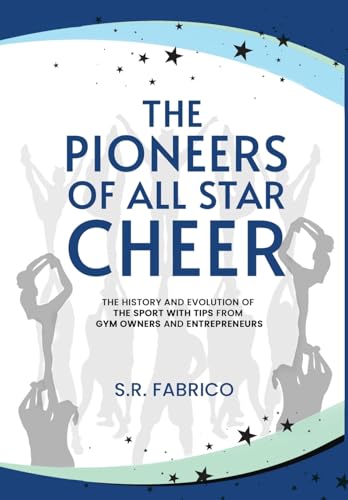 The Pioneers of All Star Cheer: The History and Evolution of the Sport with Tips from Gym Owners and Entrepreneurs