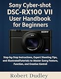 Sony Cyber-shot DSC-RX100 VII User Handbook for Beginners: Step-by-Step Instructions, Expert Shooting Tips, and Illustrated Tutorials to Master Every Feature, Function, and Creative Control