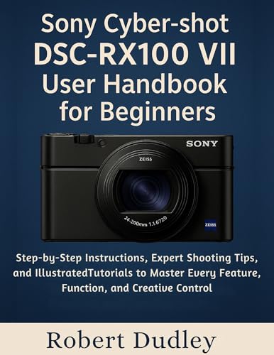 Sony Cyber-shot DSC-RX100 VII User Handbook for Beginners: Step-by-Step Instructions, Expert Shooting Tips, and Illustrated Tutorials to Master Every Feature, Function, and Creative Control
