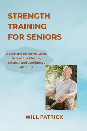 Strength Training For Seniors: "Increase Muscle Mass, Enhance Energy Levels, And Maintain Independence Through Easy And Secure Exercise Routines"
