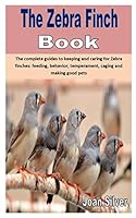 THE ZEBRA FINCH BOOK: The complete guides to keeping and caring for Zebra finches: feeding, behavior, temperament, caging and making good pets B08DC9ZWZN Book Cover