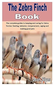 THE ZEBRA FINCH BOOK: The complete guides to keeping and caring for Zebra finches: feeding, behavior, temperament, caging and making good pets