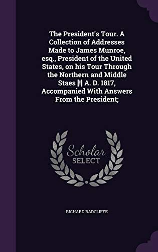 The President's Tour. A Collection of Addresses Made to James Munroe, esq., President of the United States, on his Tour Through the Northern and ... Accompanied With Answers From the President;