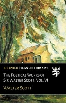 The Poetical Works of Sir Walter Scott. Vol. VI