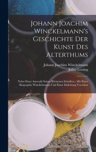 Johann Joachim Winckelmann's Geschichte Der Kunst Des Alterthums: Nebst Einer Auswahl Seiner Kleineren Schriften; Mit Einer Biographie Winckelmanns Und Einer Einleitung Versehen (German Edition)