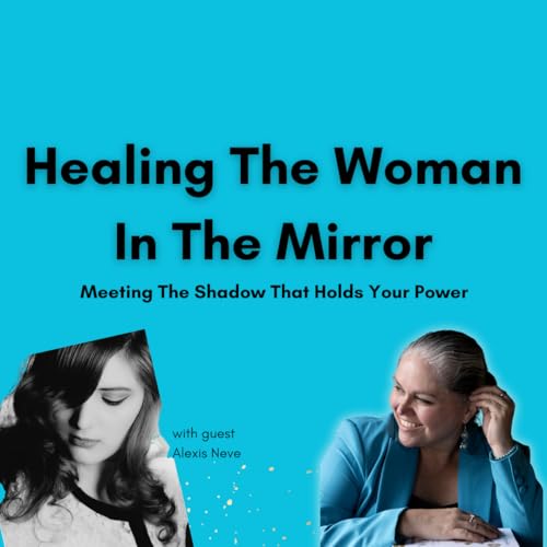 Healing The Woman In The Mirror: Meeting The Shadow That Holds Your Power with Alexis Neve