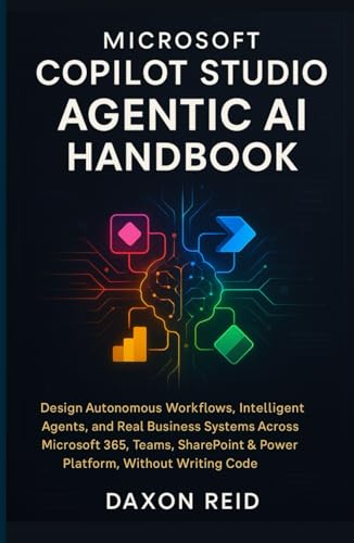Microsoft Copilot Studio Agentic Ai Handbook: Design Autonomous Workflows, Intelligent Agents, And Real Business Systems Across Microsoft 365, Teams, 