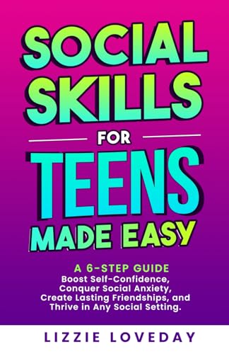 Social Skills for Teens Made Easy: A 6 Step Guide to Boost Self Confidence, Conquer Social Anxiety, Create Lasting Friendships, 