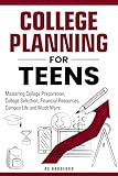 College Planning for Teens: Mastering College Preparation, College Selection, Financial Resources, Campus Life and Much More