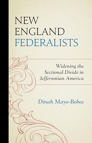 New England Federalists: Widening the Sectional Divide in Jeffersonian America (The Fairleigh Dickinson University Press American History and Culture)