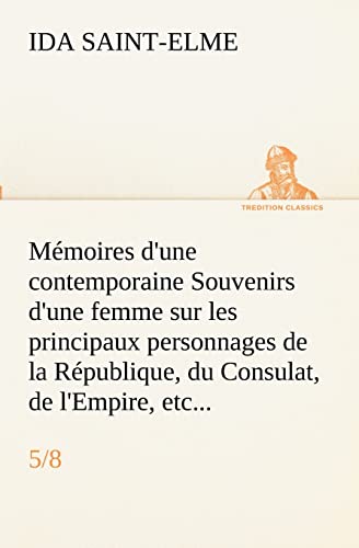 Mémoires d'une contemporaine (5/8) Souvenirs d'une femme sur les principaux personnages de la République, du Consulat, de l'Empire, etc... (French Edition)