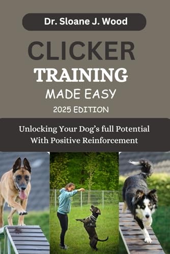 CLICKER TRAINING MADE EASY: Unlocking Your Dog's Full Potential With Positive Reinforcement (EVERYT