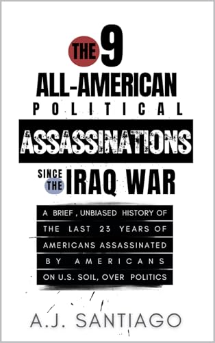 The 9 All-American Political Assassinations Since the Iraq War: A Brief, Unbiased History of the Last 23 Years of Americans Assassinated by Americans on U.S. Soil, Over Politics