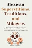 Mexican Superstitions, Traditions, and Milagros: A Foreigner's Guide to Understand Traditional Beliefs, Avoid Cultural Clashes and Broaden Spiritual and Practical Wisdom