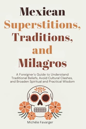 Mexican Superstitions, Traditions, and Milagros: A Foreigner's Guide to Understand Traditional Beliefs, Avoid Cultural Clashes and Broaden Spiritual and Practical Wisdom