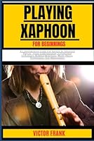 PLAYING XAPHOON FOR BEGINNERS: A Comprehensive Guide For Novices To Advanced Players - From Understanding To Perfecting Techniques, Building Repertoire, Music Theory, Performance And Maintenance B0CWGKGGF3 Book Cover