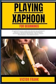 Paperback PLAYING XAPHOON FOR BEGINNERS: A Comprehensive Guide For Novices To Advanced Players - From Understanding To Perfecting Techniques, Building Repertoire, Music Theory, Performance And Maintenance Book